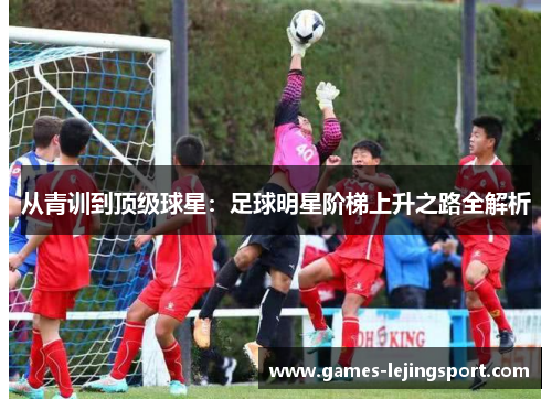 从青训到顶级球星：足球明星阶梯上升之路全解析