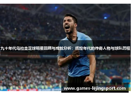 九十年代乌拉圭足球明星回顾与成就分析：辉煌年代的传奇人物与球队历程