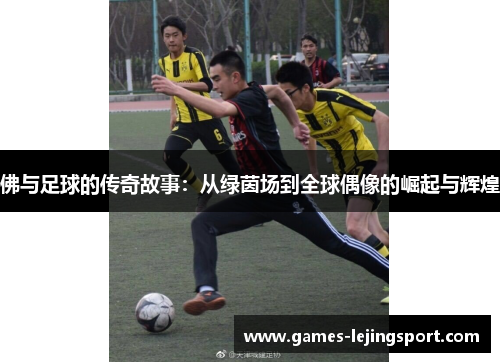 佛与足球的传奇故事：从绿茵场到全球偶像的崛起与辉煌