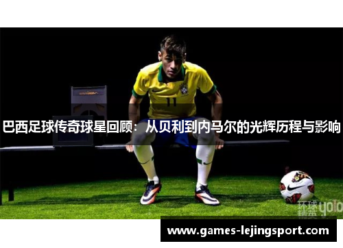 巴西足球传奇球星回顾：从贝利到内马尔的光辉历程与影响