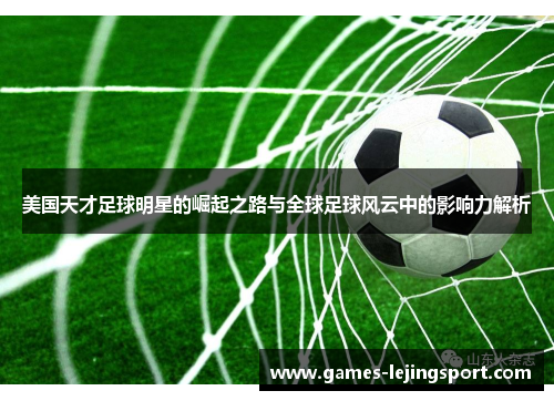 美国天才足球明星的崛起之路与全球足球风云中的影响力解析