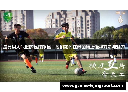 最具男人气概的足球明星：他们如何在绿茵场上诠释力量与魅力