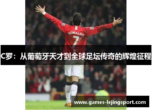 C罗：从葡萄牙天才到全球足坛传奇的辉煌征程