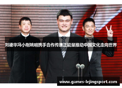 刘德华冯小刚姚明携手合作传递正能量推动中国文化走向世界