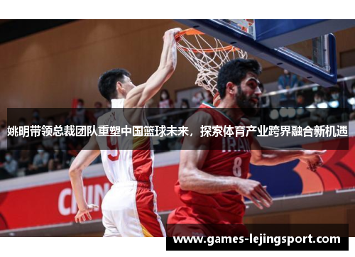 姚明带领总裁团队重塑中国篮球未来，探索体育产业跨界融合新机遇