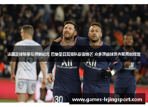 法国足球明星引领新纪元 巴黎圣日耳曼队崭露锋芒 众多顶级球员齐聚再创辉煌