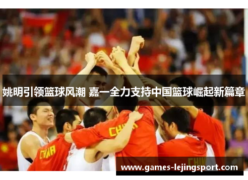姚明引领篮球风潮 嘉一全力支持中国篮球崛起新篇章