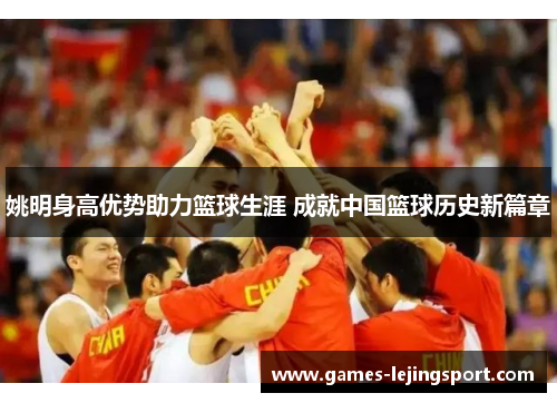 姚明身高优势助力篮球生涯 成就中国篮球历史新篇章