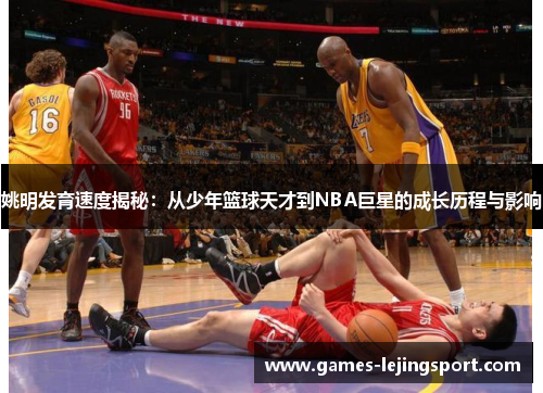 姚明发育速度揭秘：从少年篮球天才到NBA巨星的成长历程与影响