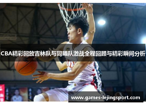 CBA精彩回放吉林队与同曦队激战全程回顾与精彩瞬间分析