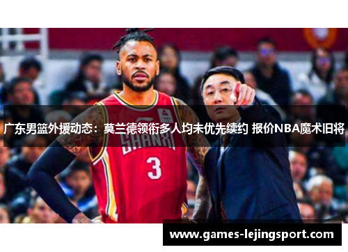 广东男篮外援动态：莫兰德领衔多人均未优先续约 报价NBA魔术旧将