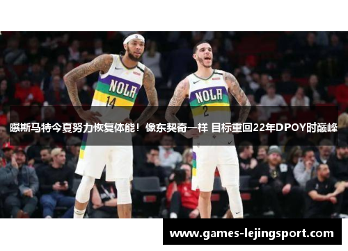 曝斯马特今夏努力恢复体能！像东契奇一样 目标重回22年DPOY时巅峰
